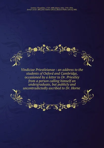 Обложка книги Vindiciae Priestleianae : an address to the students of Oxford and Cambridge, occasioned by a letter to Dr. Priestley from a person calling himself an undergraduate, but publicly and uncontradictedly ascribed to Dr. Horne ., Theophilus Lindsey