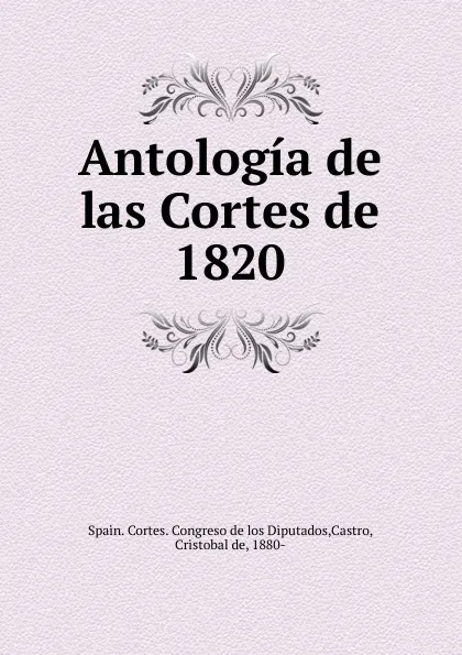 Обложка книги Antologia de las Cortes de 1820, Spain. Cortes. Congreso de los Diputados