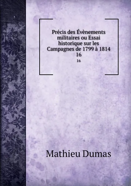 Обложка книги Precis des Evenements militaires ou Essai historique sur les Campagnes de 1799 a 1814. 16, Mathieu Dumas