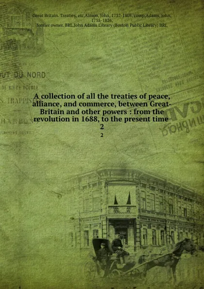 Обложка книги A collection of all the treaties of peace, alliance, and commerce, between Great-Britain and other powers : from the revolution in 1688, to the present time . 2, Great Britain. Treaties