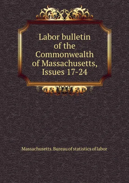 Обложка книги Labor bulletin of the Commonwealth of Massachusetts, Issues 17-24, Massachusetts. Bureau of statistics of labor