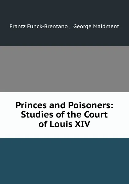 Обложка книги Princes and Poisoners: Studies of the Court of Louis XIV, Frantz Funck-Brentano