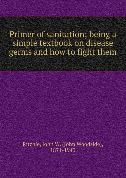 Обложка книги Primer of sanitation; being a simple textbook on disease germs and how to fight them, John Woodside Ritchie