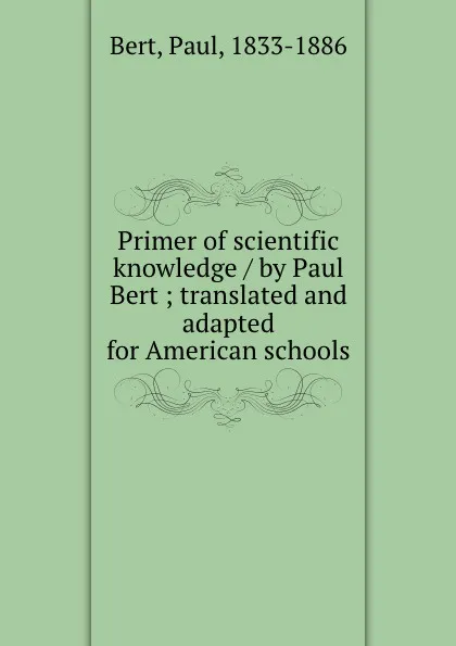 Обложка книги Primer of scientific knowledge / by Paul Bert ; translated and adapted for American schools, Paul Bert