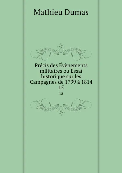 Обложка книги Precis des Evenements militaires ou Essai historique sur les Campagnes de 1799 a 1814. 15, Mathieu Dumas