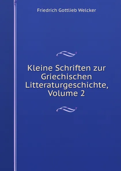 Обложка книги Kleine Schriften zur Griechischen Litteraturgeschichte, Volume 2, Friedrich Gottlieb Welcker