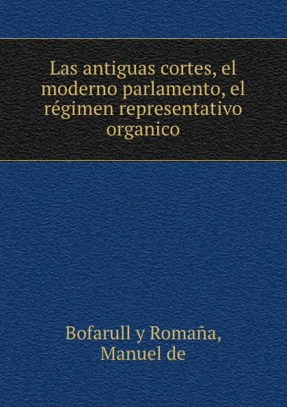 Обложка книги Las antiguas cortes, el moderno parlamento, el regimen representativo organico, Manuel Bofarull y Romana