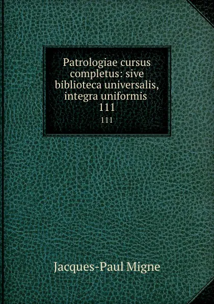 Обложка книги Patrologiae cursus completus: sive biblioteca universalis,integra uniformis . 111, Jacques-Paul Migne