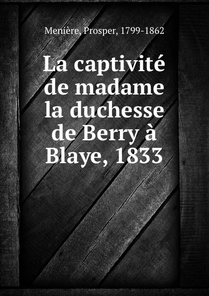 Обложка книги La captivite de madame la duchesse de Berry a Blaye, 1833, Prosper Menière