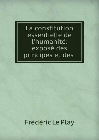 Обложка книги La constitution essentielle de l.humanite: expose des principes et des ., Frédéric le Play