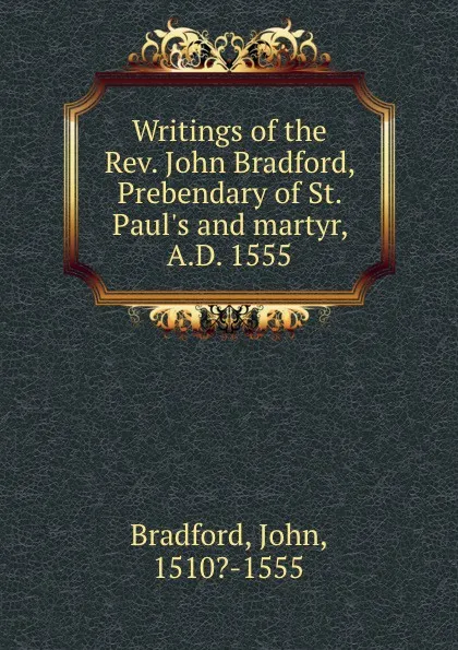 Обложка книги Writings of the Rev. John Bradford, Prebendary of St. Paul.s and martyr, A.D. 1555, John Bradford