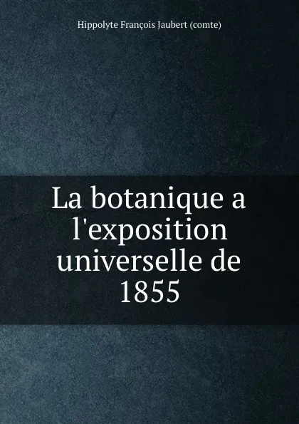 Обложка книги La botanique a l.exposition universelle de 1855, Hippolyte François Jaubert comte