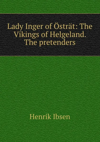 Обложка книги Lady Inger of Ostrat: The Vikings of Helgeland. The pretenders, Henrik Ibsen