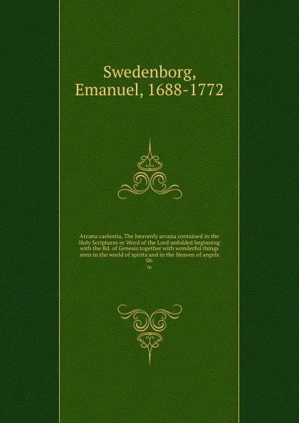 Обложка книги Arcana caelestia, The heavenly arcana contained in the Holy Scriptures or Word of the Lord unfolded beginning with the Bd. of Genesis together with wonderful things seen in the world of spirits and in the Heaven of angels. 06, Swedenborg Emanuel