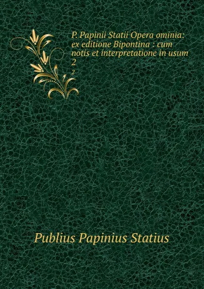 Обложка книги P. Papinii Statii Opera ominia: ex editione Bipontina : cum notis et interpretatione in usum . 2, Publius Papinius Statius