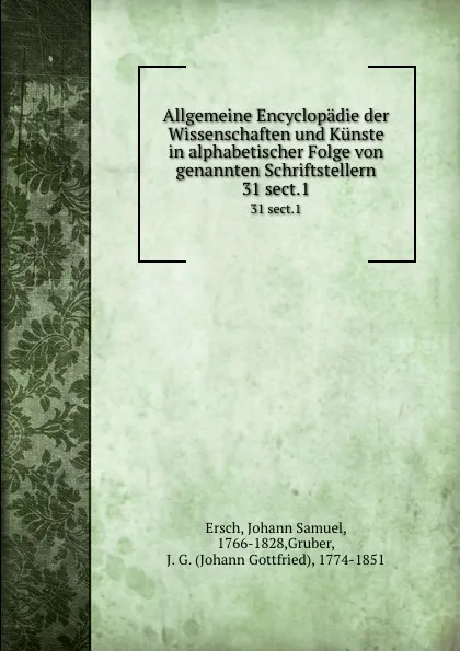 Обложка книги Allgemeine Encyclopadie der Wissenschaften und Kunste in alphabetischer Folge von genannten Schriftstellern. 31 sect.1, Johann Samuel Ersch