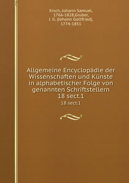 Обложка книги Allgemeine Encyclopadie der Wissenschaften und Kunste in alphabetischer Folge von genannten Schriftstellern. 18 sect.1, Johann Samuel Ersch