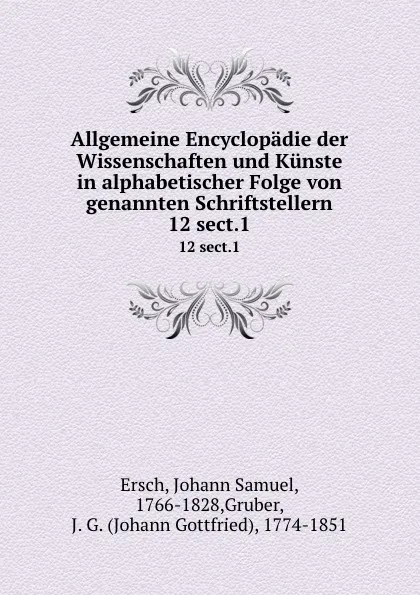 Обложка книги Allgemeine Encyclopadie der Wissenschaften und Kunste in alphabetischer Folge von genannten Schriftstellern. 12 sect.1, Johann Samuel Ersch