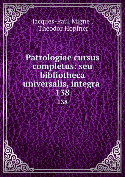 Обложка книги Patrologiae cursus completus: seu bibliotheca universalis, integra . 138, Jacques-Paul Migne