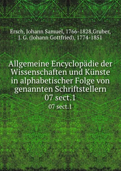 Обложка книги Allgemeine Encyclopadie der Wissenschaften und Kunste in alphabetischer Folge von genannten Schriftstellern. 07 sect.1, Johann Samuel Ersch