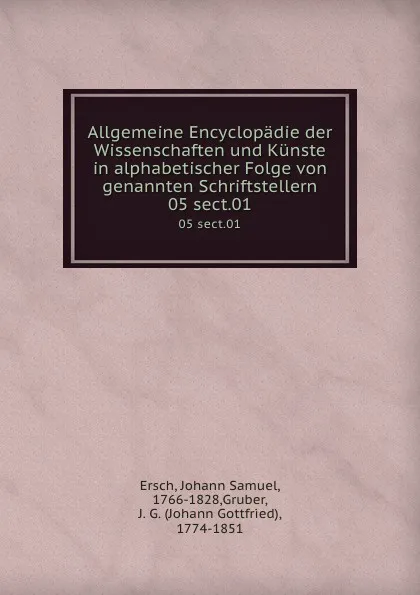 Обложка книги Allgemeine Encyclopadie der Wissenschaften und Kunste in alphabetischer Folge von genannten Schriftstellern. 05 sect.01, Johann Samuel Ersch