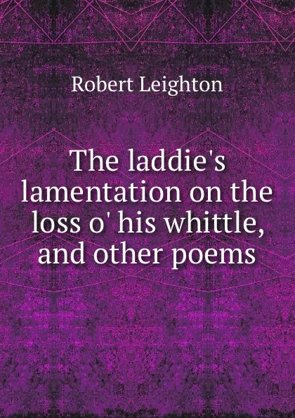 Обложка книги The laddie.s lamentation on the loss o. his whittle, and other poems, Robert Leighton