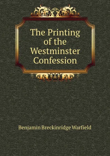 Обложка книги The Printing of the Westminster Confession, Benjamin Breckinridge Warfield