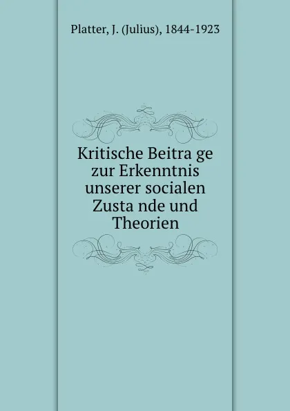 Обложка книги Kritische Beitrage zur Erkenntnis unserer socialen Zustande und Theorien, Julius Platter