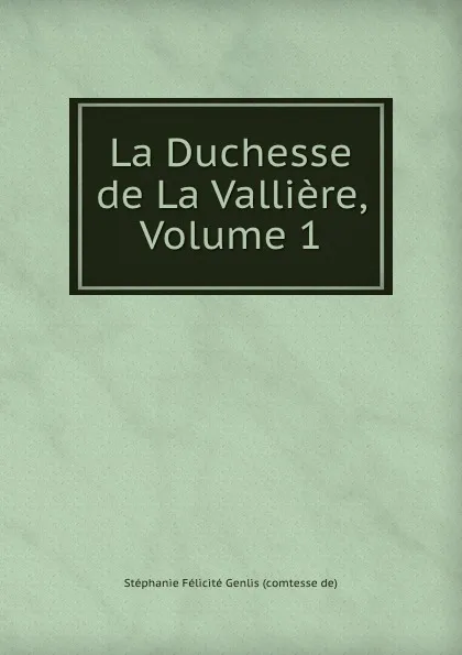 Обложка книги La Duchesse de La Valliere, Volume 1, Stéphanie Félicité Genlis