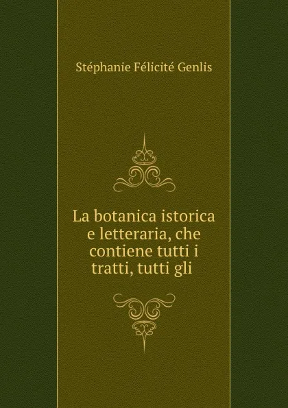 Обложка книги La botanica istorica e letteraria, che contiene tutti i tratti, tutti gli ., Stéphanie Félicité Genlis