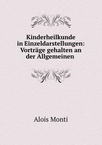 Обложка книги Kinderheilkunde in Einzeldarstellungen: Vortrage gehalten an der Allgemeinen ., Alois Monti