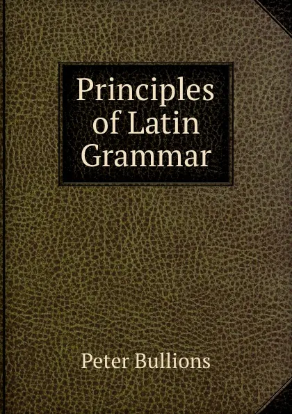 Обложка книги Principles of Latin Grammar, Peter Bullions