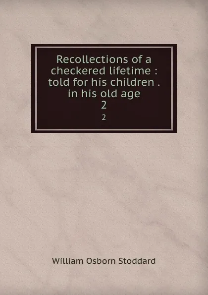 Обложка книги Recollections of a checkered lifetime : told for his children . in his old age. 2, William Osborn Stoddard