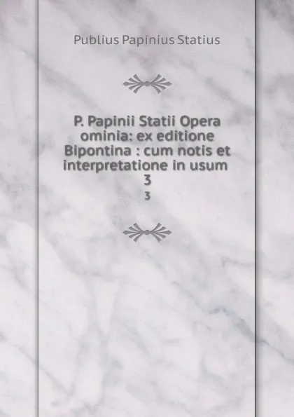 Обложка книги P. Papinii Statii Opera ominia: ex editione Bipontina : cum notis et interpretatione in usum . 3, Publius Papinius Statius