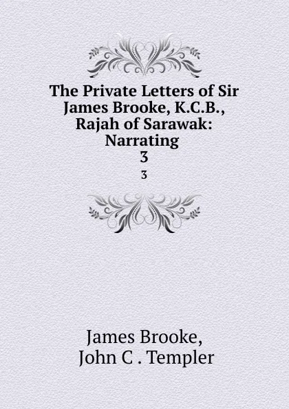 Обложка книги The Private Letters of Sir James Brooke, K.C.B., Rajah of Sarawak: Narrating . 3, James Brooke