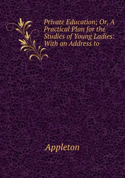 Обложка книги Private Education; Or, A Practical Plan for the Studies of Young Ladies: With an Address to ., Appleton