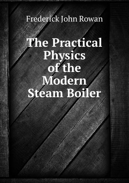 Обложка книги The Practical Physics of the Modern Steam Boiler, Frederick John Rowan