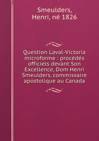 Обложка книги Question Laval-Victoria microforme : procedes officiels devant Son Excellence, Dom Henri Smeulders, commissaire apostolique au Canada, Henri Smeulders