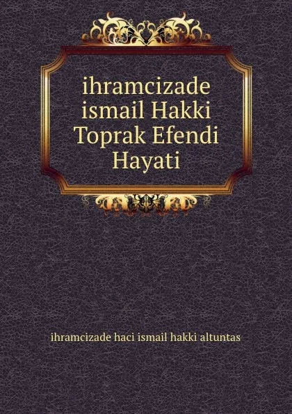 Обложка книги ihramcizade ismail Hakki Toprak Efendi Hayati, ihramcizade haci ismail hakki altuntas