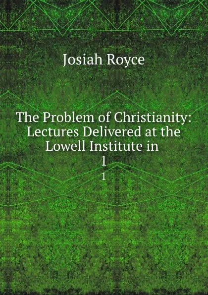 Обложка книги The Problem of Christianity: Lectures Delivered at the Lowell Institute in . 1, Royce Josiah