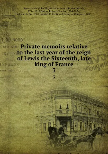 Обложка книги Private memoirs relative to the last year of the reign of Lewis the Sixteenth, late king of France. 3, Bertrand de Moleville