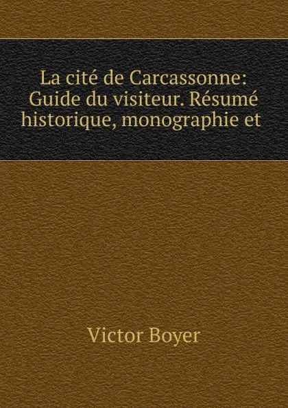 Обложка книги La cite de Carcassonne: Guide du visiteur. Resume historique, monographie et ., Victor Boyer