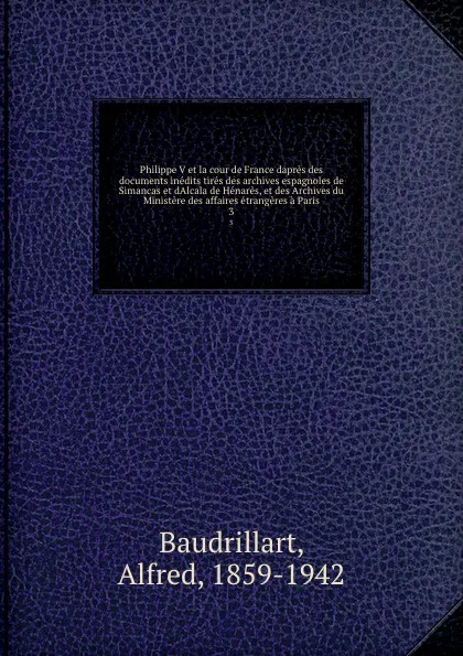 Обложка книги Philippe V et la cour de France dapres des documents inedits tires des archives espagnoles de Simancas et dAlcala de Henares, et des Archives du Ministere des affaires etrangeres a Paris. 3, Alfred Baudrillart