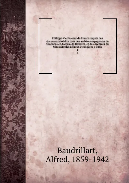 Обложка книги Philippe V et la cour de France dapres des documents inedits tires des archives espagnoles de Simancas et dAlcala de Henares, et des Archives du Ministere des affaires etrangeres a Paris. 4, Alfred Baudrillart