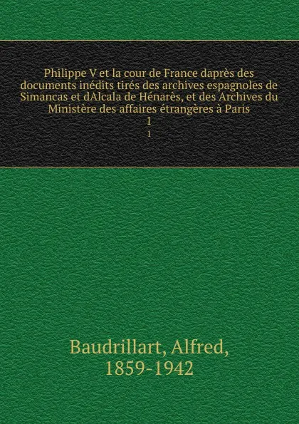 Обложка книги Philippe V et la cour de France dapres des documents inedits tires des archives espagnoles de Simancas et dAlcala de Henares, et des Archives du Ministere des affaires etrangeres a Paris. 1, Alfred Baudrillart