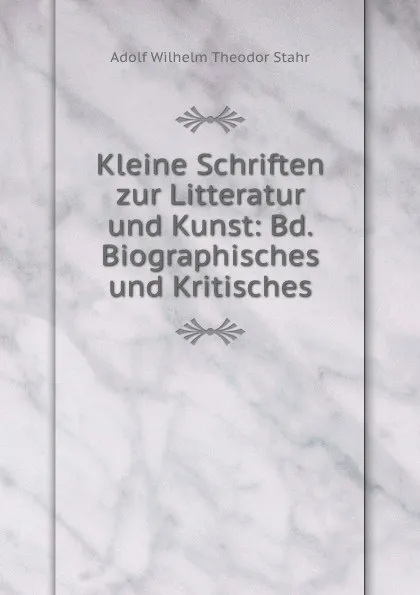 Обложка книги Kleine Schriften zur Litteratur und Kunst: Bd.Biographisches und Kritisches, Adolf Wilhelm Theodor Stahr