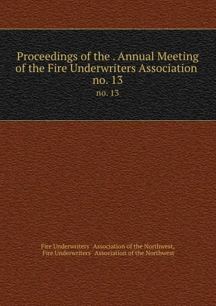 Обложка книги Proceedings of the . Annual Meeting of the Fire Underwriters Association . no. 13, 