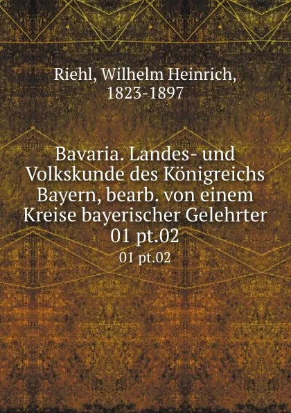 Обложка книги Bavaria. Landes- und Volkskunde des Konigreichs Bayern, bearb. von einem Kreise bayerischer Gelehrter. 01 pt.02, Wilhelm Heinrich Riehl