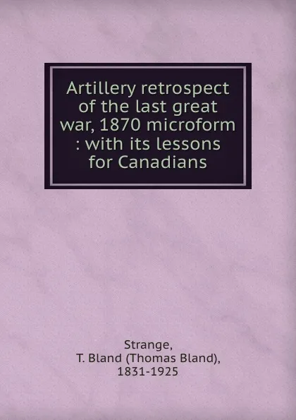 Обложка книги Artillery retrospect of the last great war, 1870 microform : with its lessons for Canadians, Thomas Bland Strange