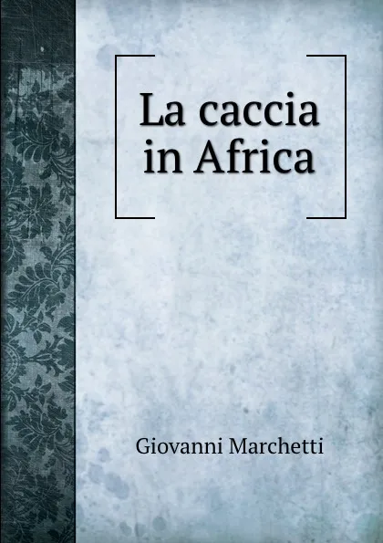 Обложка книги La caccia in Africa, Giovanni Marchetti